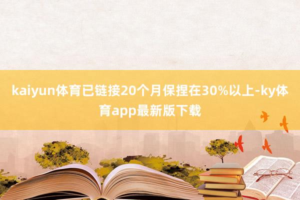 kaiyun體育已鏈接20個月保捏在30%以上-ky體育app最新版下載