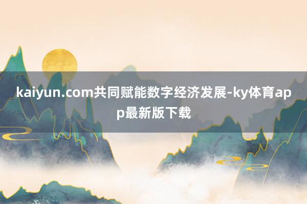 kaiyun.com共同賦能數字經濟發展-ky體育app最新版下載