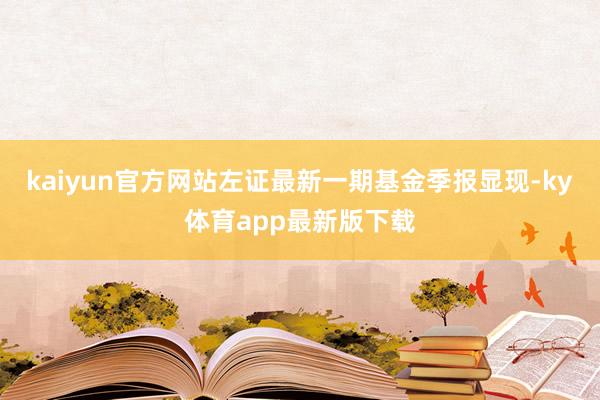 kaiyun官方網站左證最新一期基金季報顯現-ky體育app最新版下載