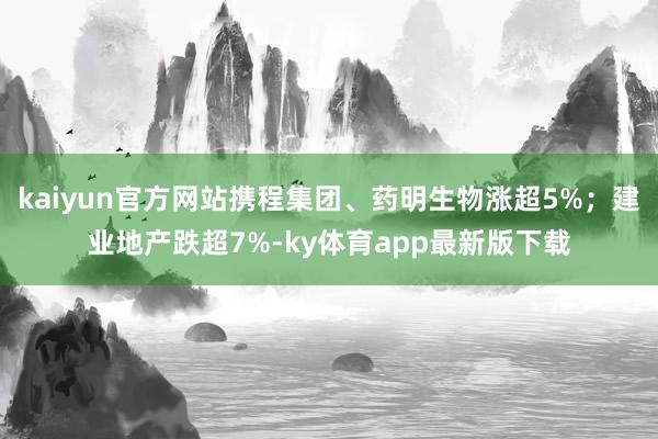 kaiyun官方網站攜程集團、藥明生物漲超5%；建業地產跌超7%-ky體育app最新版下載