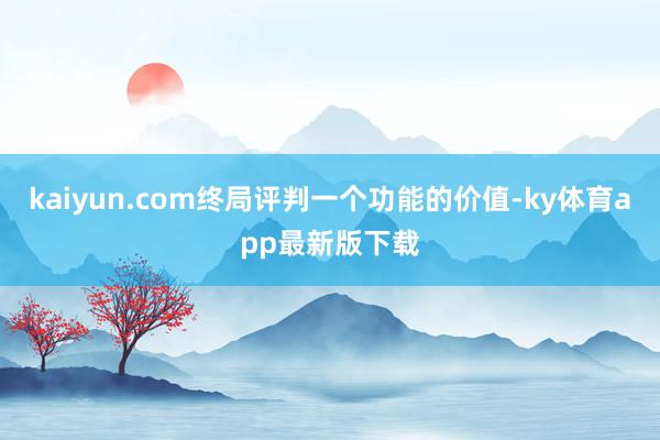 kaiyun.com終局評判一個功能的價值-ky體育app最新版下載