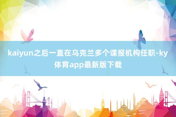 kaiyun之后一直在烏克蘭多個諜報機構任職-ky體育app最新版下載