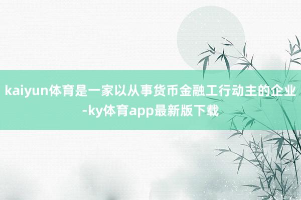 kaiyun體育是一家以從事貨幣金融工行動主的企業(yè)-ky體育app最新版下載