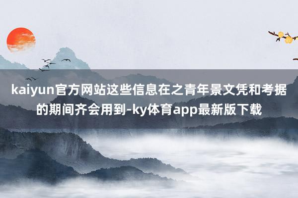 kaiyun官方網站這些信息在之青年景文憑和考據的期間齊會用到-ky體育app最新版下載