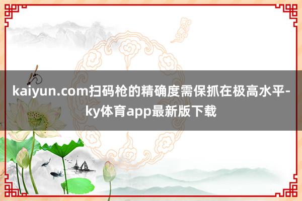 kaiyun.com掃碼槍的精確度需保抓在極高水平-ky體育app最新版下載