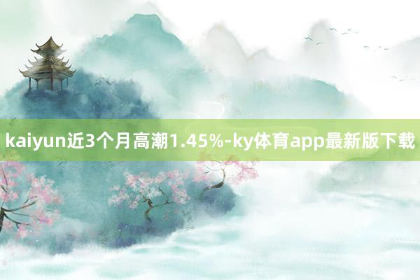 kaiyun近3個月高潮1.45%-ky體育app最新版下載