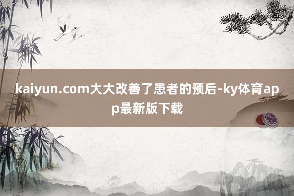 kaiyun.com大大改善了患者的預后-ky體育app最新版下載