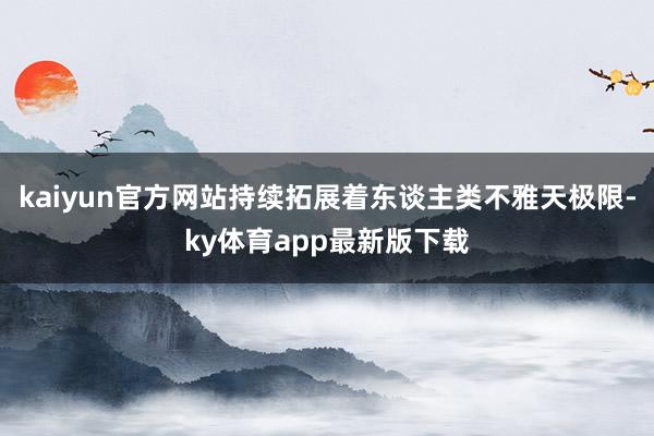 kaiyun官方網站持續拓展著東談主類不雅天極限-ky體育app最新版下載