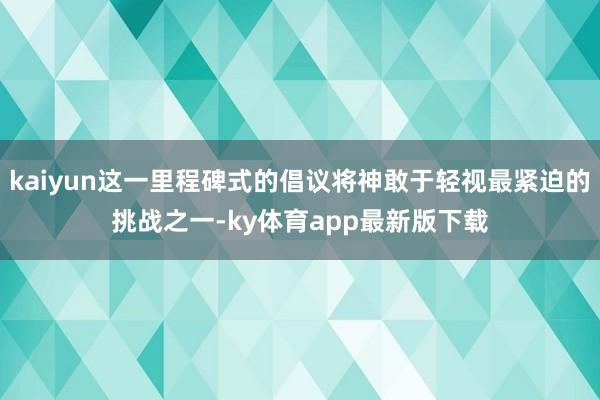 kaiyun這一里程碑式的倡議將神敢于輕視最緊迫的挑戰(zhàn)之一-ky體育app最新版下載