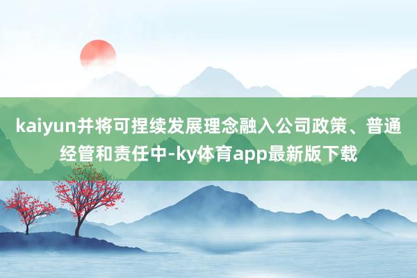 kaiyun并將可捏續發展理念融入公司政策、普通經管和責任中-ky體育app最新版下載