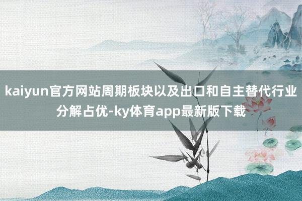 kaiyun官方網站周期板塊以及出口和自主替代行業分解占優-ky體育app最新版下載