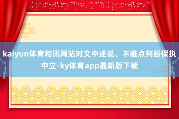 kaiyun體育和訊網站對文中述說、不雅點判斷保執中立-ky體育app最新版下載