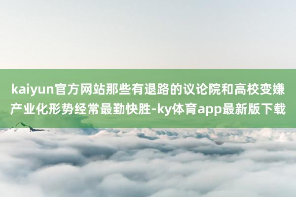 kaiyun官方網站那些有退路的議論院和高校變嫌產業化形勢經常最勤快勝-ky體育app最新版下載