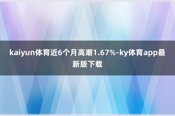 kaiyun體育近6個月高潮1.67%-ky體育app最新版下載