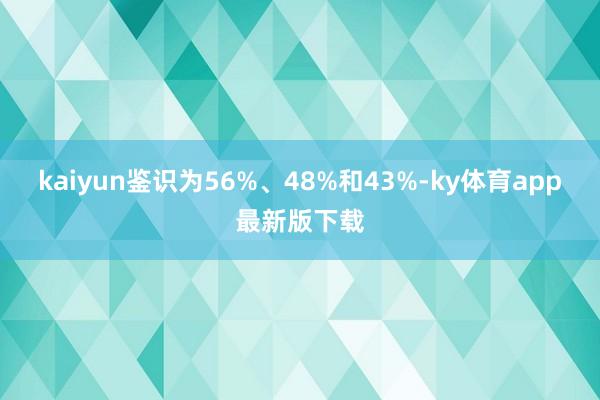 kaiyun鑒識為56%、48%和43%-ky體育app最新版下載