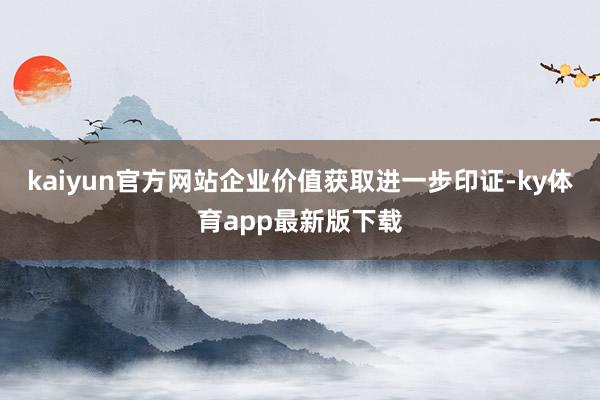 kaiyun官方網站企業價值獲取進一步印證-ky體育app最新版下載