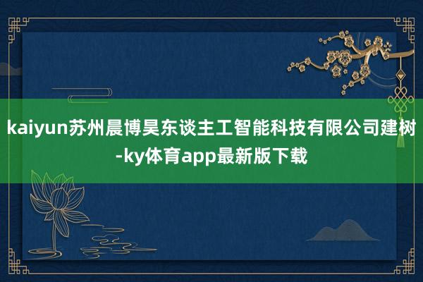 kaiyun蘇州晨博昊東談主工智能科技有限公司建樹-ky體育app最新版下載