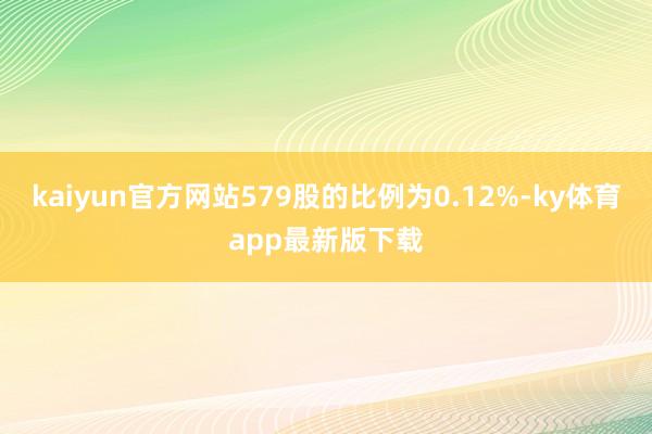 kaiyun官方網站579股的比例為0.12%-ky體育app最新版下載