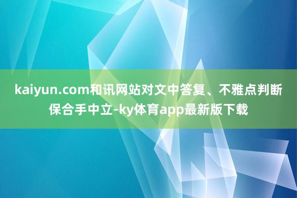 kaiyun.com和訊網站對文中答復、不雅點判斷保合手中立-ky體育app最新版下載