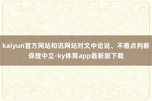 kaiyun官方網站和訊網站對文中論說、不雅點判斷保捏中立-ky體育app最新版下載