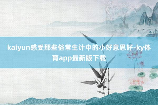 kaiyun感受那些俗常生計中的小好意思好-ky體育app最新版下載