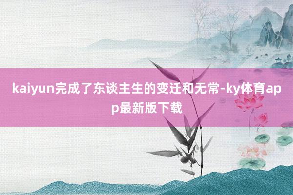 kaiyun完成了東談主生的變遷和無常-ky體育app最新版下載