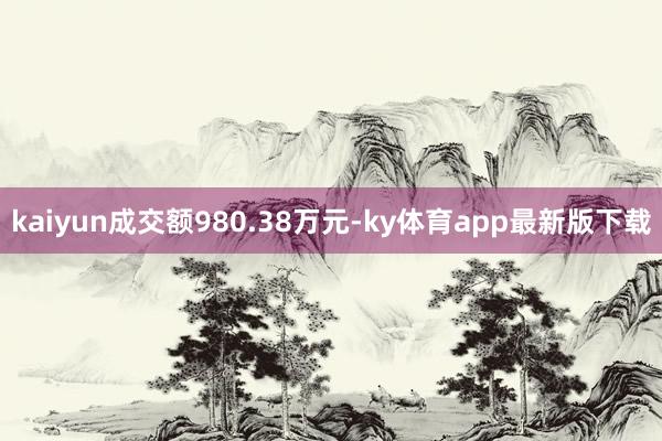 kaiyun成交額980.38萬元-ky體育app最新版下載