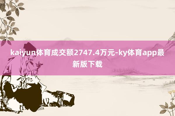 kaiyun體育成交額2747.4萬元-ky體育app最新版下載