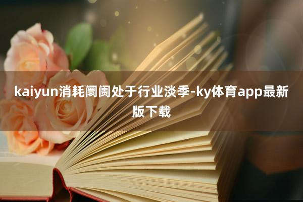 kaiyun消耗阛阓處于行業淡季-ky體育app最新版下載