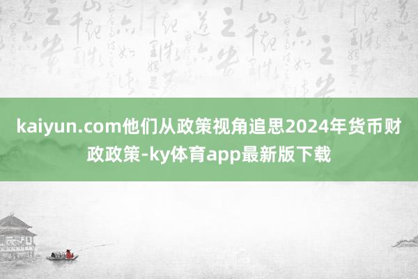 kaiyun.com他們從政策視角追思2024年貨幣財政政策-ky體育app最新版下載