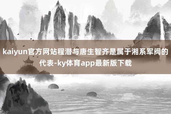 kaiyun官方網站程潛與唐生智齊是屬于湘系軍閥的代表-ky體育app最新版下載