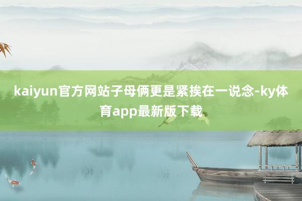 kaiyun官方網站子母倆更是緊挨在一說念-ky體育app最新版下載