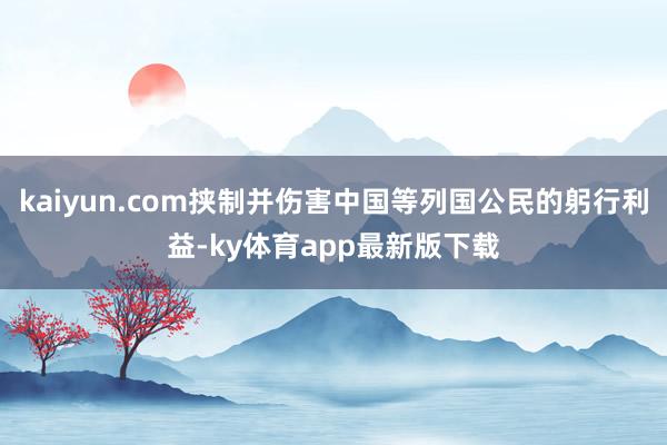 kaiyun.com挾制并傷害中國等列國公民的躬行利益-ky體育app最新版下載