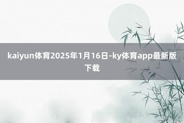 kaiyun體育2025年1月16日-ky體育app最新版下載