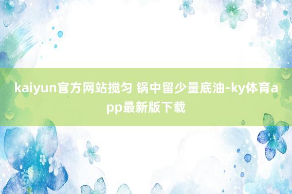 kaiyun官方網(wǎng)站攪勻 鍋中留少量底油-ky體育app最新版下載