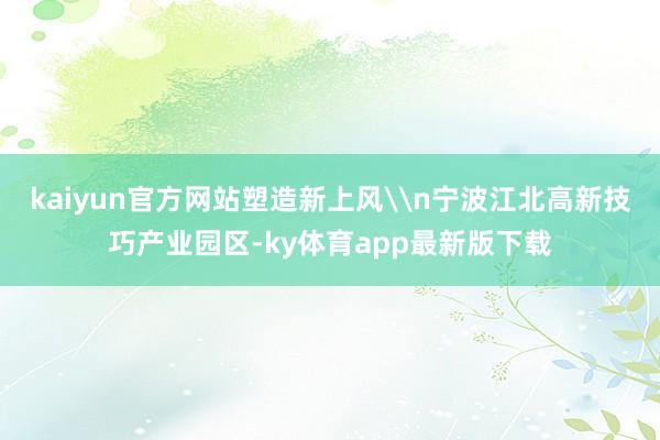 kaiyun官方網站塑造新上風\n寧波江北高新技巧產業園區-ky體育app最新版下載