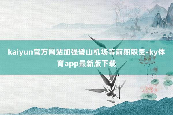 kaiyun官方網站加強璧山機場等前期職責-ky體育app最新版下載