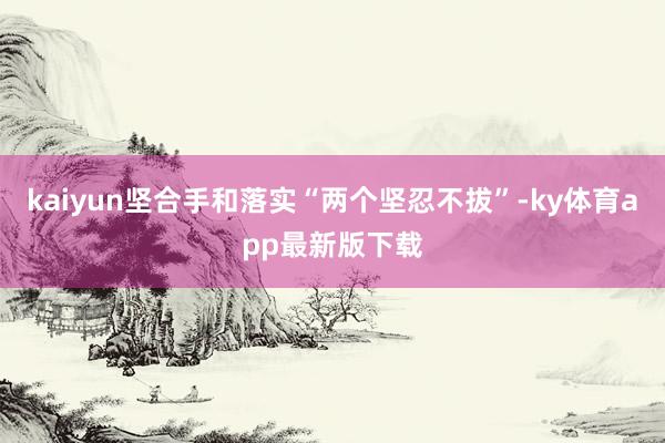 kaiyun堅(jiān)合手和落實(shí)“兩個(gè)堅(jiān)忍不拔”-ky體育app最新版下載