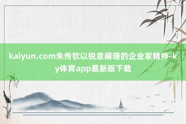 kaiyun.com朱傳欽以銳意闌珊的企業家精神-ky體育app最新版下載