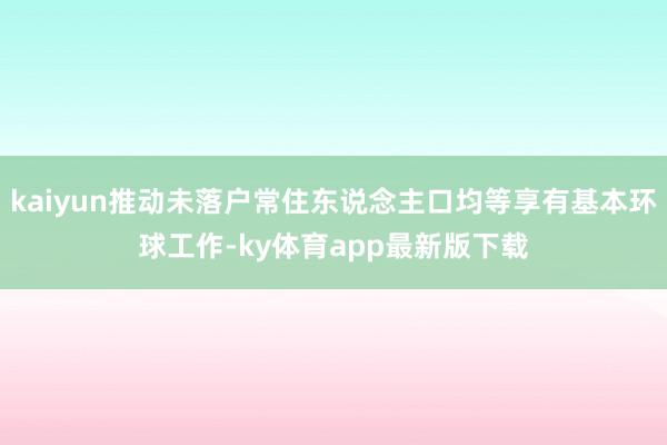 kaiyun推動未落戶常住東說念主口均等享有基本環球工作-ky體育app最新版下載