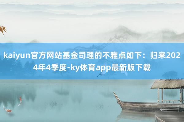 kaiyun官方網站基金司理的不雅點如下：歸來2024年4季度-ky體育app最新版下載