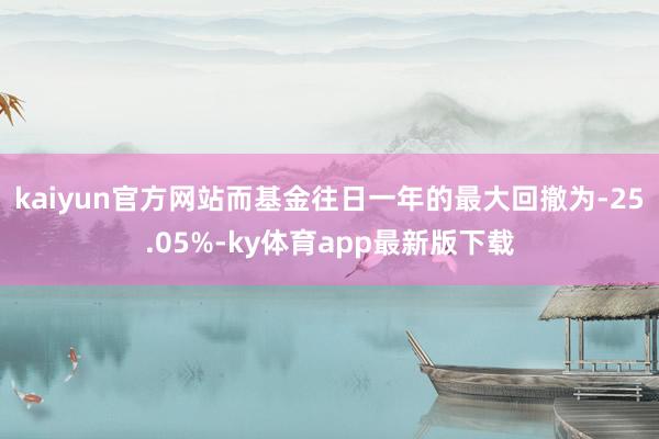 kaiyun官方網站而基金往日一年的最大回撤為-25.05%-ky體育app最新版下載