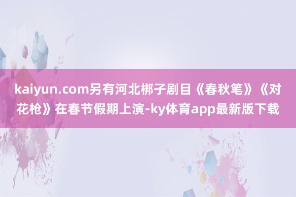 kaiyun.com另有河北梆子劇目《春秋筆》《對花槍》在春節假期上演-ky體育app最新版下載