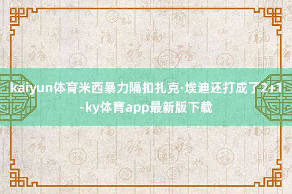 kaiyun體育米西暴力隔扣扎克·埃迪還打成了2+1-ky體育app最新版下載