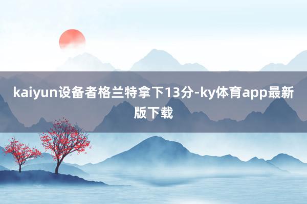 kaiyun設備者格蘭特拿下13分-ky體育app最新版下載