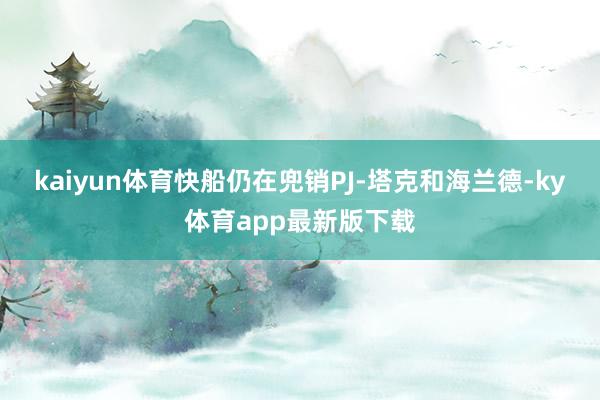 kaiyun體育快船仍在兜銷PJ-塔克和海蘭德-ky體育app最新版下載