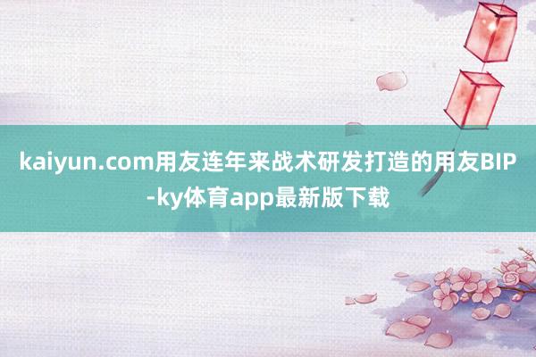 kaiyun.com用友連年來戰術研發打造的用友BIP-ky體育app最新版下載