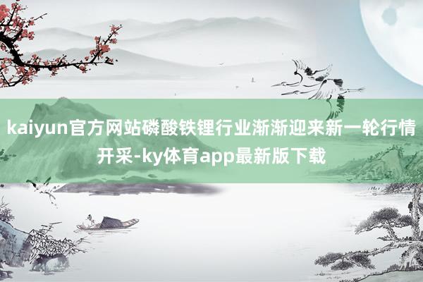 kaiyun官方網站磷酸鐵鋰行業漸漸迎來新一輪行情開采-ky體育app最新版下載