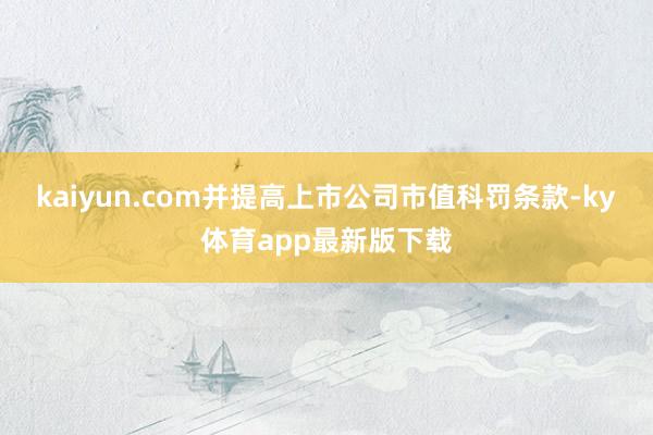 kaiyun.com并提高上市公司市值科罰條款-ky體育app最新版下載