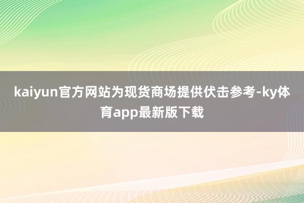 kaiyun官方網站為現貨商場提供伏擊參考-ky體育app最新版下載